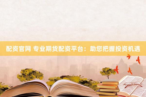 配资官网 专业期货配资平台：助您把握投资机遇