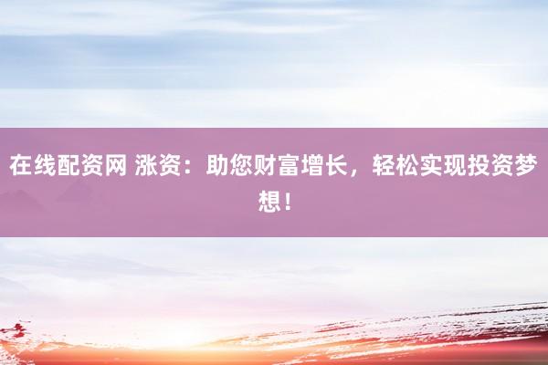 在线配资网 涨资：助您财富增长，轻松实现投资梦想！