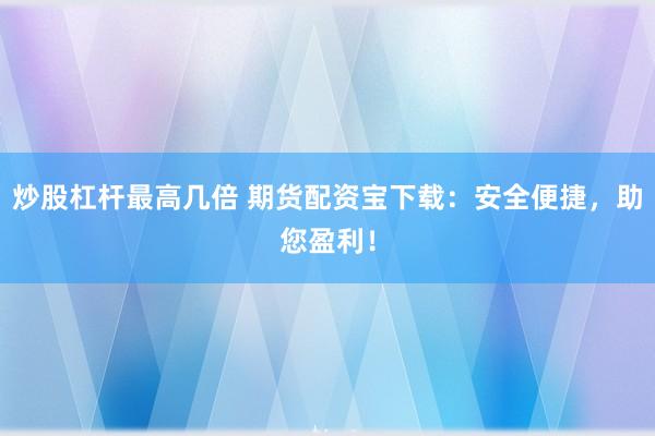 炒股杠杆最高几倍 期货配资宝下载：安全便捷，助您盈利！