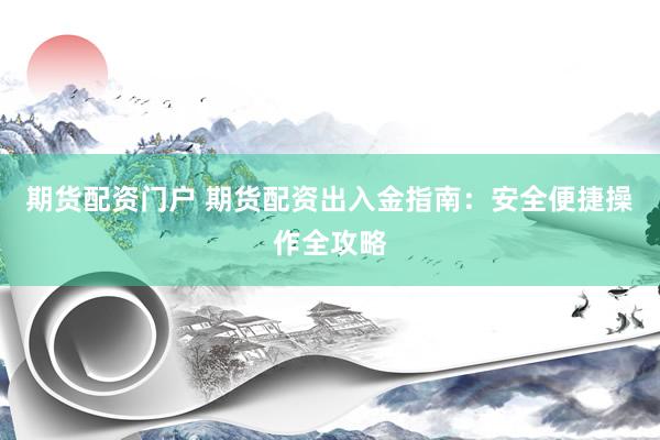 期货配资门户 期货配资出入金指南：安全便捷操作全攻略