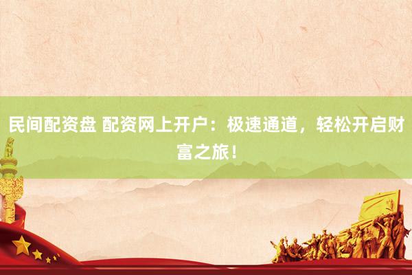 民间配资盘 配资网上开户：极速通道，轻松开启财富之旅！