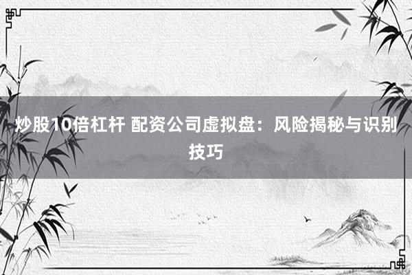 炒股10倍杠杆 配资公司虚拟盘：风险揭秘与识别技巧