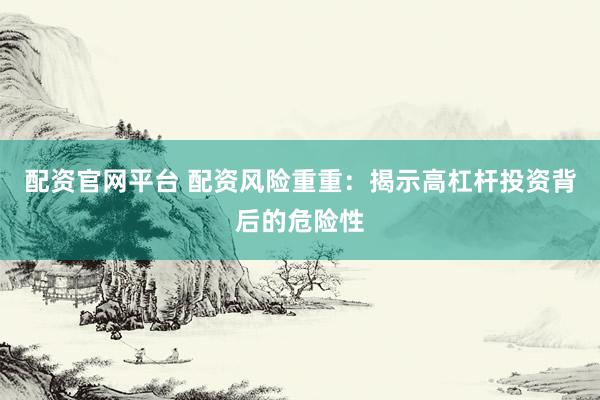 配资官网平台 配资风险重重：揭示高杠杆投资背后的危险性