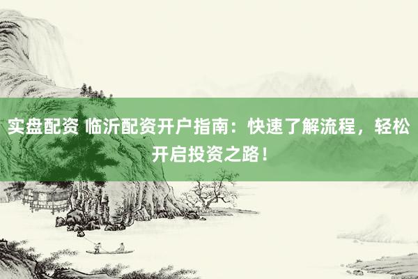 实盘配资 临沂配资开户指南：快速了解流程，轻松开启投资之路！