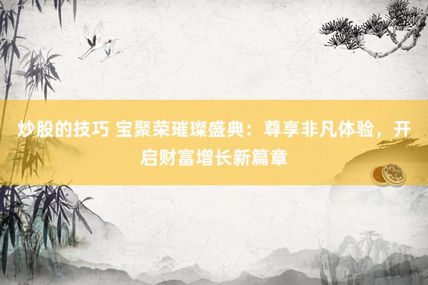 炒股的技巧 宝聚荣璀璨盛典：尊享非凡体验，开启财富增长新篇章