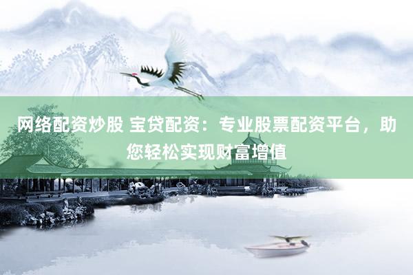 网络配资炒股 宝贷配资：专业股票配资平台，助您轻松实现财富增值