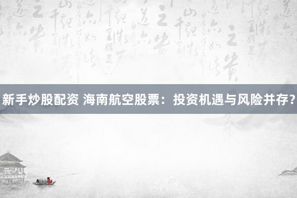 新手炒股配资 海南航空股票：投资机遇与风险并存？