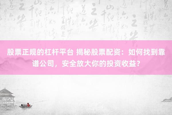 股票正规的杠杆平台 揭秘股票配资：如何找到靠谱公司，安全放大你的投资收益？