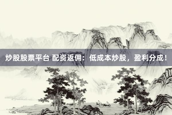 炒股股票平台 配资返佣：低成本炒股，盈利分成！