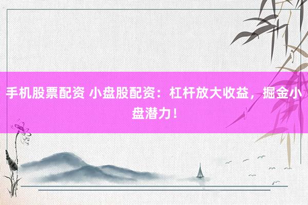手机股票配资 小盘股配资：杠杆放大收益，掘金小盘潜力！