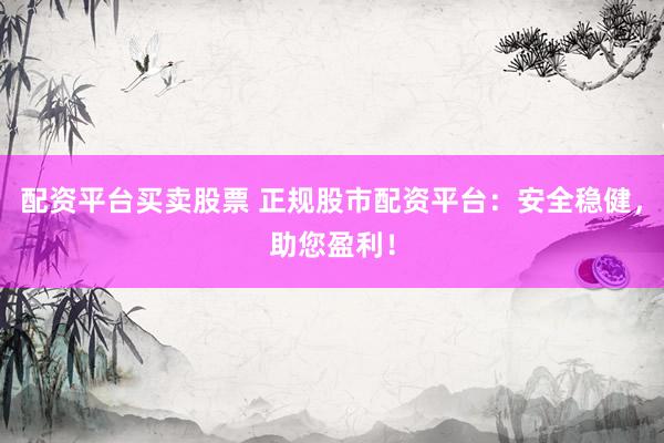 配资平台买卖股票 正规股市配资平台：安全稳健，助您盈利！