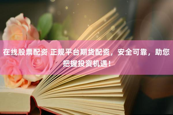 在线股票配资 正规平台期货配资，安全可靠，助您把握投资机遇！