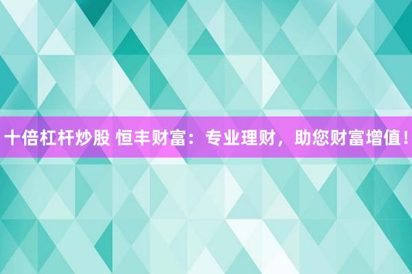 十倍杠杆炒股 恒丰财富：专业理财，助您财富增值！