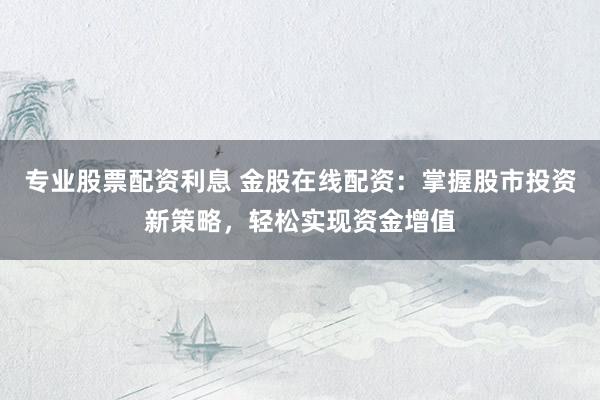 专业股票配资利息 金股在线配资：掌握股市投资新策略，轻松实现资金增值