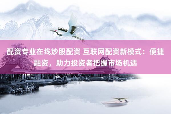 配资专业在线炒股配资 互联网配资新模式：便捷融资，助力投资者把握市场机遇
