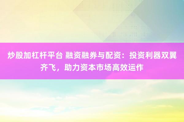 炒股加杠杆平台 融资融券与配资：投资利器双翼齐飞，助力资本市场高效运作