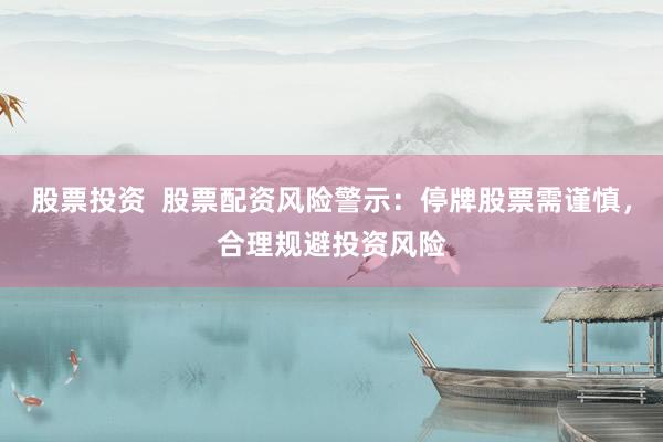 股票投资  股票配资风险警示：停牌股票需谨慎，合理规避投资风险