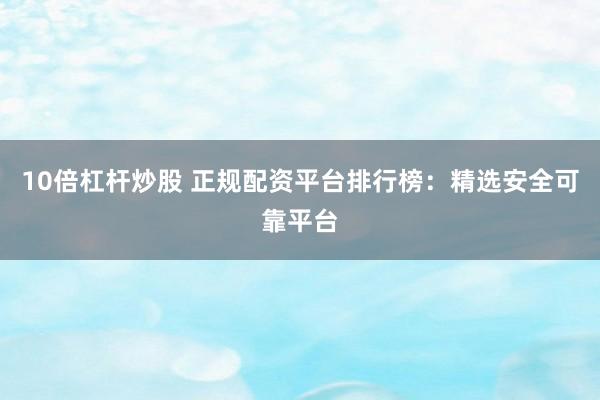 10倍杠杆炒股 正规配资平台排行榜：精选安全可靠平台