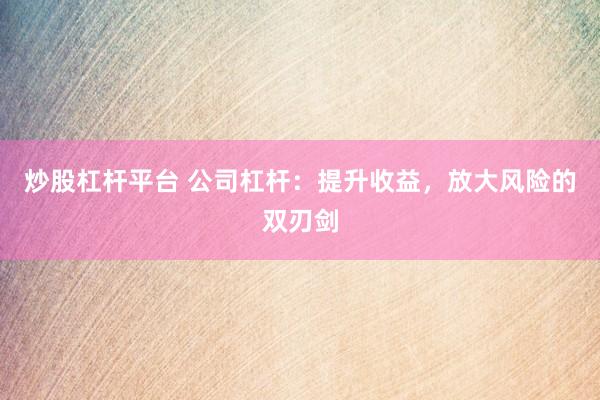 炒股杠杆平台 公司杠杆：提升收益，放大风险的双刃剑