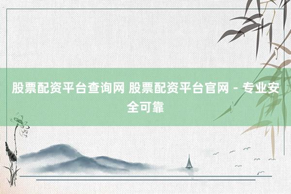 股票配资平台查询网 股票配资平台官网 - 专业安全可靠