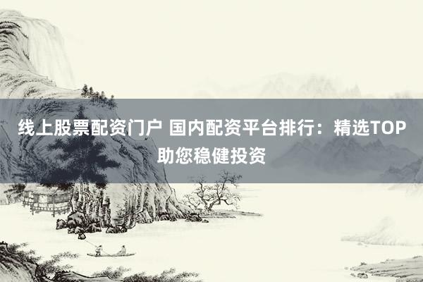 线上股票配资门户 国内配资平台排行：精选TOP助您稳健投资