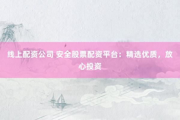 线上配资公司 安全股票配资平台：精选优质，放心投资