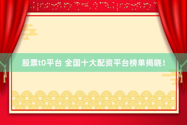 股票t0平台 全国十大配资平台榜单揭晓！