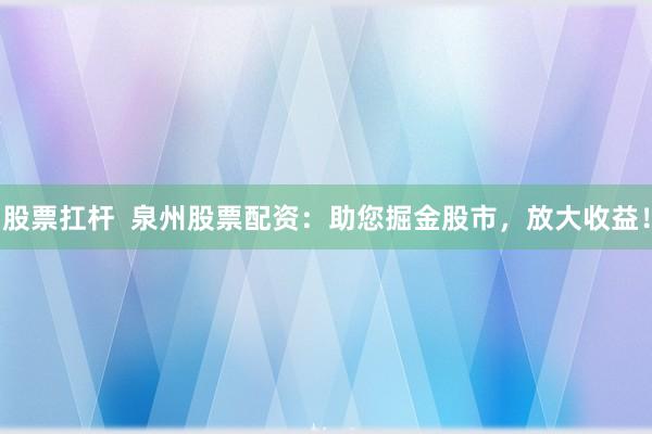 股票扛杆  泉州股票配资：助您掘金股市，放大收益！