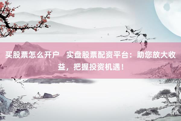 买股票怎么开户   实盘股票配资平台：助您放大收益，把握投资机遇！