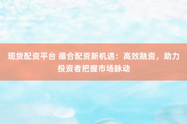 现货配资平台 撮合配资新机遇：高效融资，助力投资者把握市场脉动