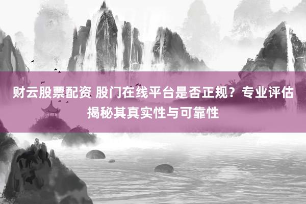 财云股票配资 股门在线平台是否正规？专业评估揭秘其真实性与可靠性