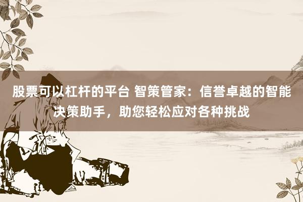 股票可以杠杆的平台 智策管家：信誉卓越的智能决策助手，助您轻松应对各种挑战