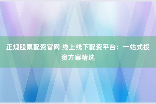 正规股票配资官网 线上线下配资平台：一站式投资方案精选