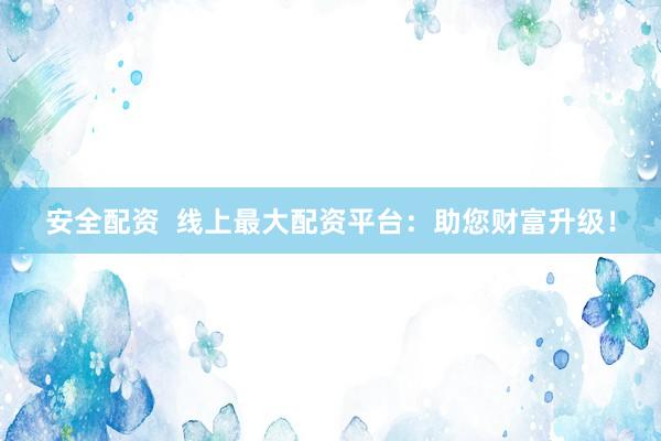 安全配资  线上最大配资平台：助您财富升级！