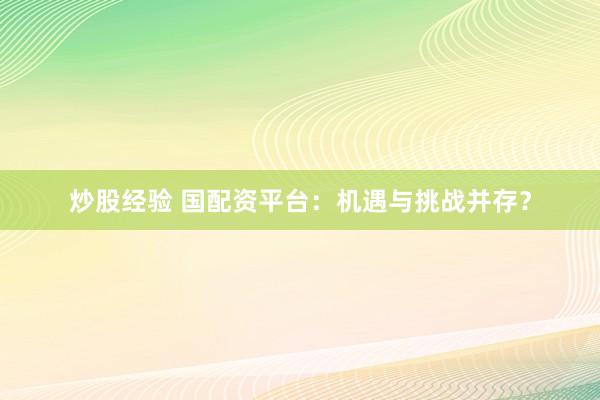 炒股经验 国配资平台：机遇与挑战并存？