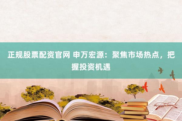 正规股票配资官网 申万宏源：聚焦市场热点，把握投资机遇