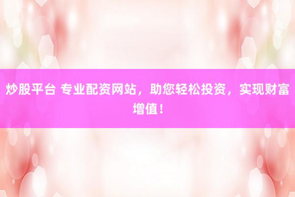 炒股平台 专业配资网站，助您轻松投资，实现财富增值！