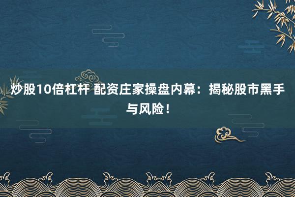 炒股10倍杠杆 配资庄家操盘内幕：揭秘股市黑手与风险！