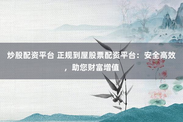 炒股配资平台 正规到屋股票配资平台：安全高效，助您财富增值