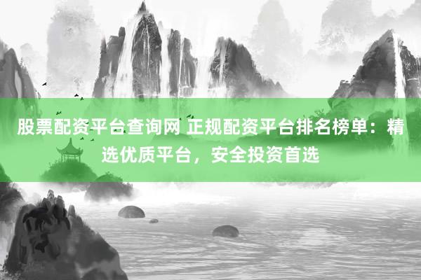 股票配资平台查询网 正规配资平台排名榜单：精选优质平台，安全投资首选