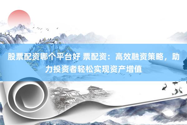 股票配资哪个平台好 票配资：高效融资策略，助力投资者轻松实现资产增值