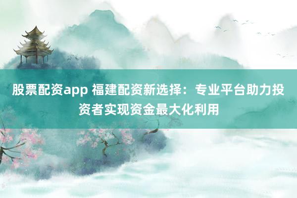 股票配资app 福建配资新选择：专业平台助力投资者实现资金最大化利用