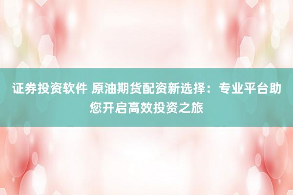 证券投资软件 原油期货配资新选择：专业平台助您开启高效投资之旅