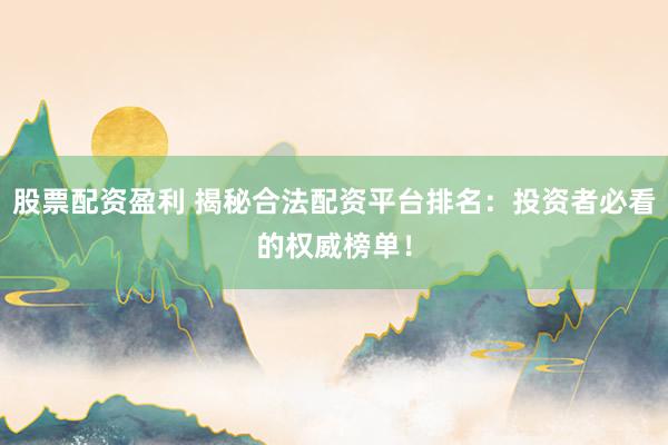 股票配资盈利 揭秘合法配资平台排名：投资者必看的权威榜单！