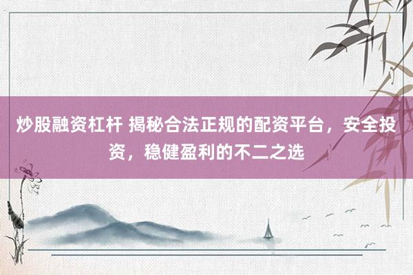 炒股融资杠杆 揭秘合法正规的配资平台，安全投资，稳健盈利的不二之选