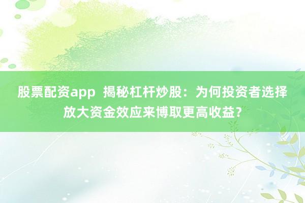 股票配资app  揭秘杠杆炒股：为何投资者选择放大资金效应来博取更高收益？