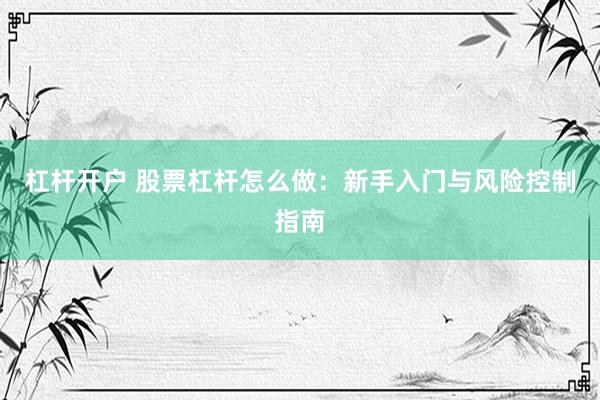 杠杆开户 股票杠杆怎么做：新手入门与风险控制指南