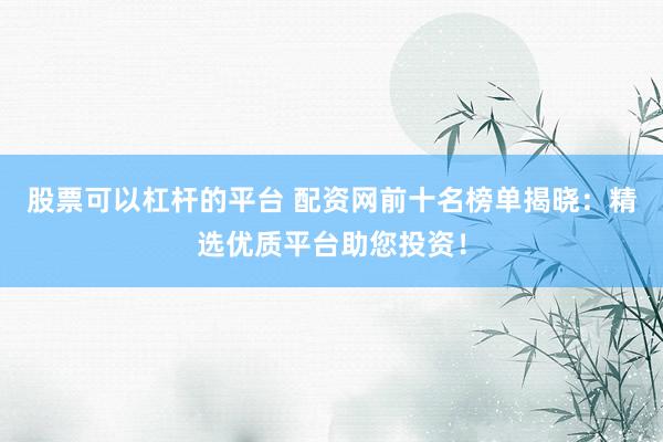 股票可以杠杆的平台 配资网前十名榜单揭晓：精选优质平台助您投资！