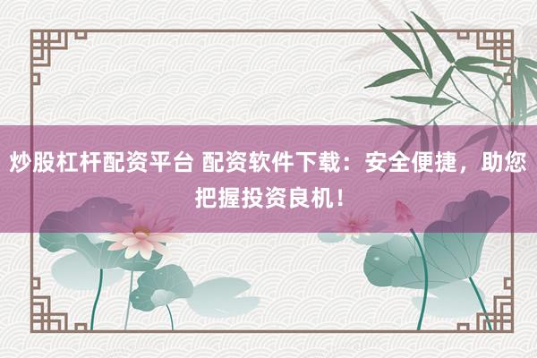 炒股杠杆配资平台 配资软件下载：安全便捷，助您把握投资良机！
