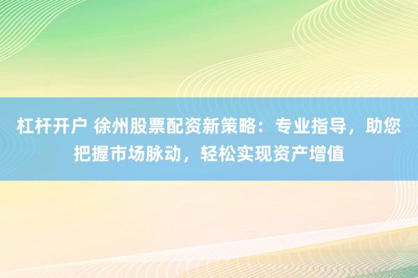 杠杆开户 徐州股票配资新策略：专业指导，助您把握市场脉动，轻松实现资产增值